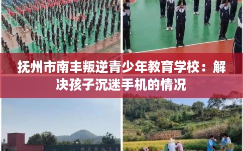 抚州市南丰叛逆青少年教育学校：解决孩子沉迷手机的情况
