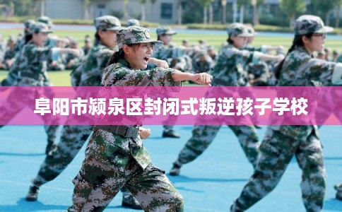 阜阳市颍泉区封闭式叛逆孩子学校