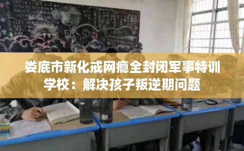 娄底市新化戒网瘾全封闭军事特训学校：解决孩子叛逆期问题