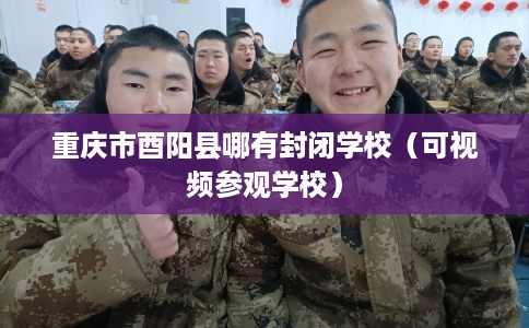 重庆市酉阳县哪有封闭学校（可视频参观学校）