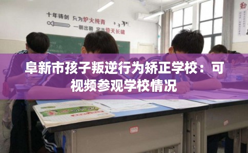 阜新市孩子叛逆行为矫正学校：可视频参观学校情况