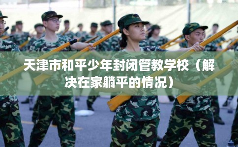 天津市和平少年封闭管教学校（解决在家躺平的情况）