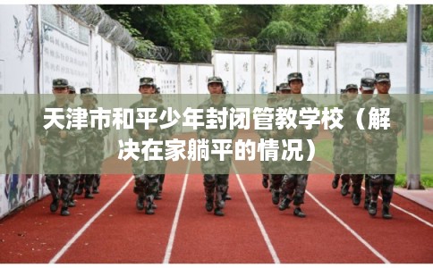 天津市和平少年封闭管教学校（解决在家躺平的情况）