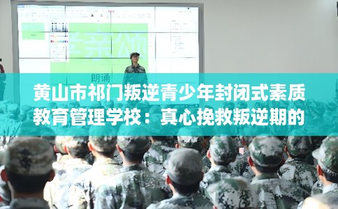 黄山市祁门叛逆青少年封闭式素质教育管理学校：真心挽救叛逆期的孩子