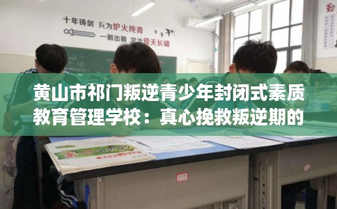 黄山市祁门叛逆青少年封闭式素质教育管理学校：真心挽救叛逆期的孩子