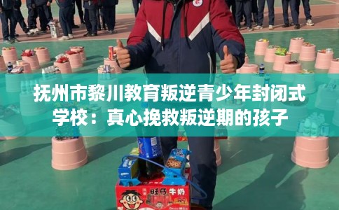 抚州市黎川教育叛逆青少年封闭式学校：真心挽救叛逆期的孩子