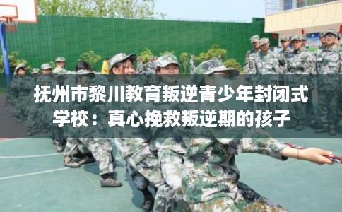 抚州市黎川教育叛逆青少年封闭式学校：真心挽救叛逆期的孩子
