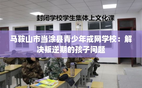 马鞍山市当涂县青少年戒网学校：解决叛逆期的孩子问题