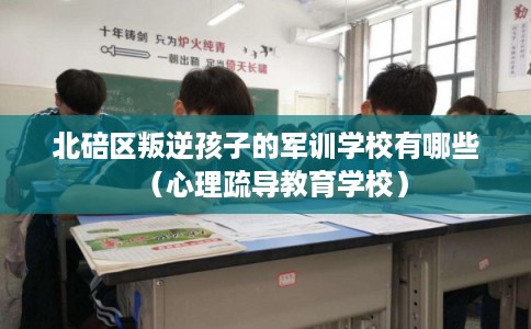 北碚区叛逆孩子的军训学校有哪些（心理疏导教育学校）