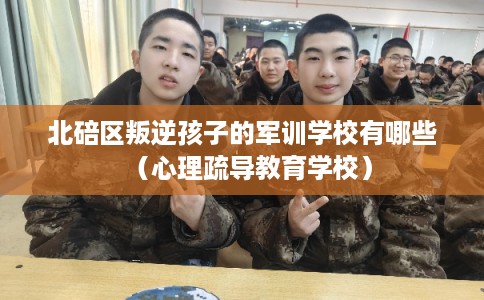 北碚区叛逆孩子的军训学校有哪些（心理疏导教育学校）