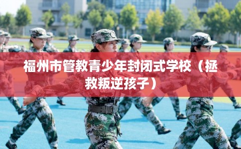 福州市管教青少年封闭式学校（拯救叛逆孩子）
