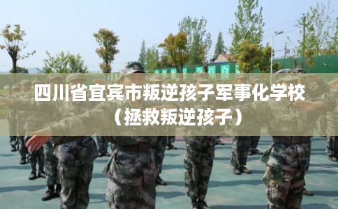 四川省宜宾市叛逆孩子军事化学校（拯救叛逆孩子）