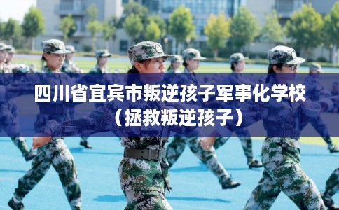 四川省宜宾市叛逆孩子军事化学校（拯救叛逆孩子）