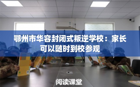 鄂州市华容封闭式叛逆学校：家长可以随时到校参观