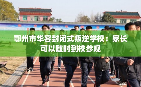 鄂州市华容封闭式叛逆学校：家长可以随时到校参观