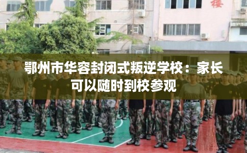 鄂州市华容封闭式叛逆学校：家长可以随时到校参观