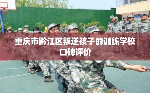 重庆市黔江区叛逆孩子的训练学校口碑评价