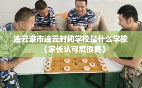 连云港市连云封闭学校是什么学校（家长认可度很高）