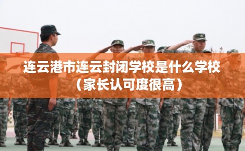 连云港市连云封闭学校是什么学校（家长认可度很高）
