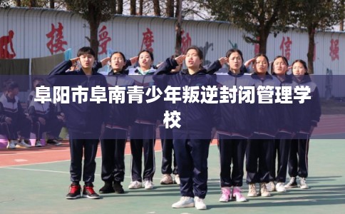 阜阳市阜南青少年叛逆封闭管理学校