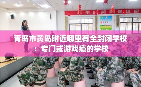 青岛市黄岛附近哪里有全封闭学校：专门戒游戏瘾的学校