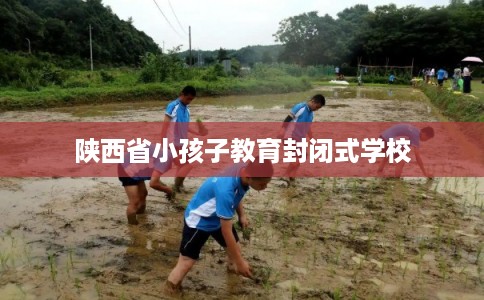陕西省小孩子教育封闭式学校