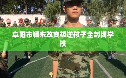 阜阳市颍东改变叛逆孩子全封闭学校