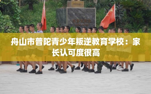 舟山市普陀青少年叛逆教育学校：家长认可度很高