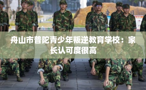 舟山市普陀青少年叛逆教育学校：家长认可度很高