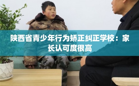 陕西省青少年行为矫正纠正学校：家长认可度很高