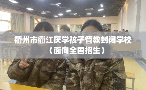 衢州市衢江厌学孩子管教封闭学校（面向全国招生）