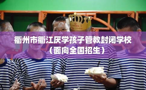 衢州市衢江厌学孩子管教封闭学校（面向全国招生）