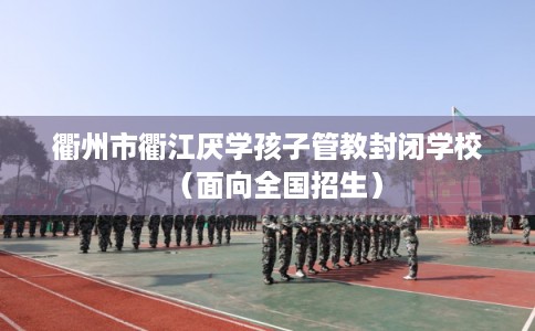 衢州市衢江厌学孩子管教封闭学校（面向全国招生）
