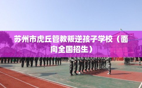 苏州市虎丘管教叛逆孩子学校（面向全国招生）
