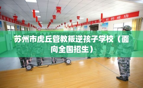 苏州市虎丘管教叛逆孩子学校（面向全国招生）