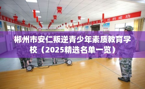 郴州市安仁叛逆青少年素质教育学校（2025精选名单一览）