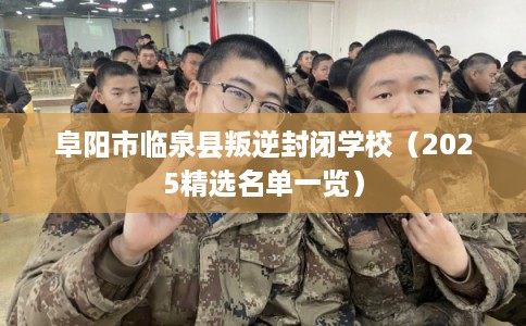 阜阳市临泉县叛逆封闭学校（2025精选名单一览）