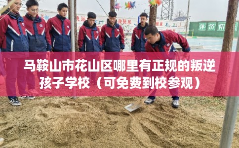 马鞍山市花山区哪里有正规的叛逆孩子学校（可免费到校参观）