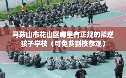 马鞍山市花山区哪里有正规的叛逆孩子学校（可免费到校参观）