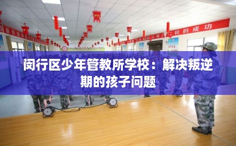 闵行区少年管教所学校：解决叛逆期的孩子问题