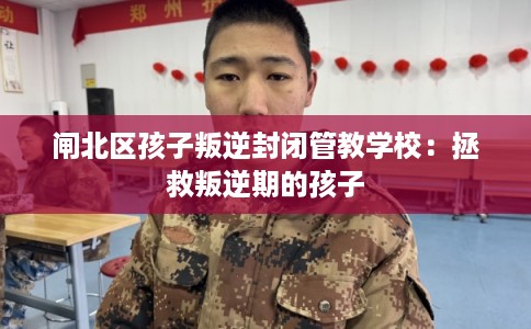闸北区孩子叛逆封闭管教学校：拯救叛逆期的孩子