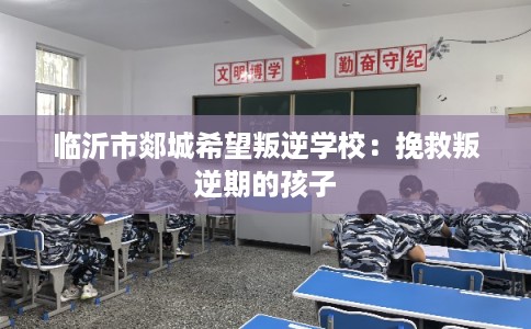 临沂市郯城希望叛逆学校：挽救叛逆期的孩子