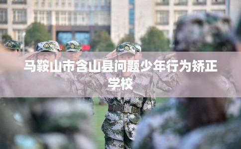 马鞍山市含山县问题少年行为矫正学校