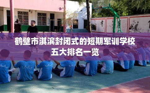 鹤壁市淇滨封闭式的短期军训学校五大排名一览