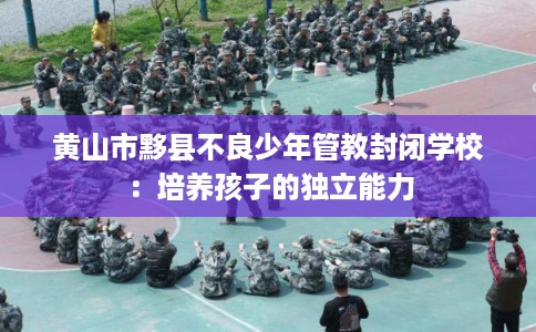 黄山市黟县不良少年管教封闭学校：培养孩子的独立能力
