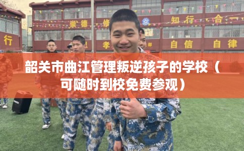 韶关市曲江管理叛逆孩子的学校（可随时到校免费参观）