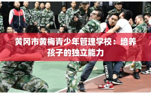 黄冈市黄梅青少年管理学校：培养孩子的独立能力