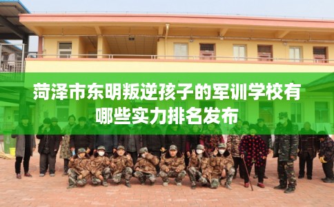 菏泽市东明叛逆孩子的军训学校有哪些实力排名发布