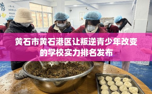 黄石市黄石港区让叛逆青少年改变的学校实力排名发布