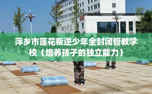 萍乡市莲花叛逆少年全封闭管教学校（培养孩子的独立能力）